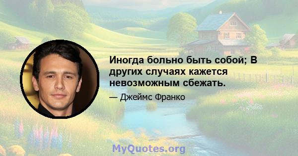 Иногда больно быть собой; В других случаях кажется невозможным сбежать.