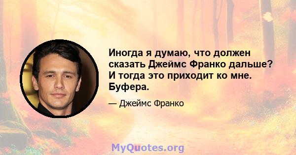 Иногда я думаю, что должен сказать Джеймс Франко дальше? И тогда это приходит ко мне. Буфера.