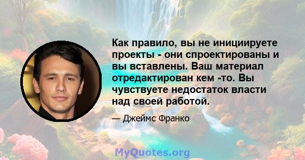 Как правило, вы не инициируете проекты - они спроектированы и вы вставлены. Ваш материал отредактирован кем -то. Вы чувствуете недостаток власти над своей работой.