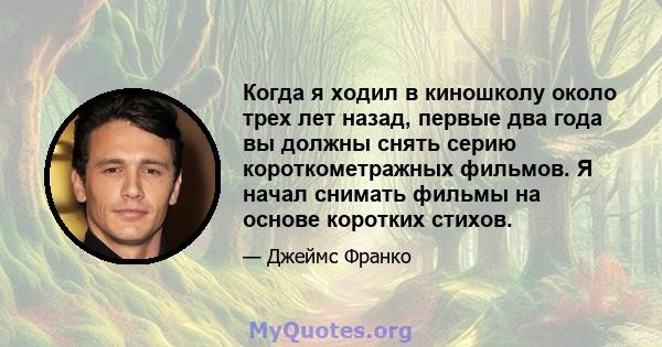 Когда я ходил в киношколу около трех лет назад, первые два года вы должны снять серию короткометражных фильмов. Я начал снимать фильмы на основе коротких стихов.