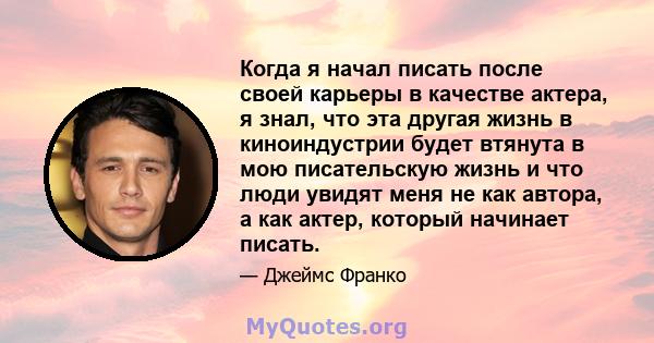 Когда я начал писать после своей карьеры в качестве актера, я знал, что эта другая жизнь в киноиндустрии будет втянута в мою писательскую жизнь и что люди увидят меня не как автора, а как актер, который начинает писать.