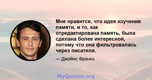 Мне нравится, что идея изучения памяти, и то, как отредактирована память, была сделана более интересной, потому что она фильтровалась через писателя.