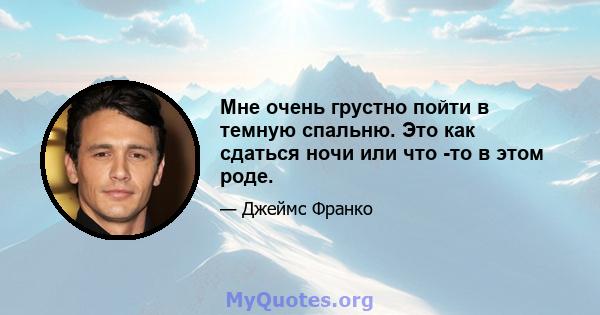 Мне очень грустно пойти в темную спальню. Это как сдаться ночи или что -то в этом роде.