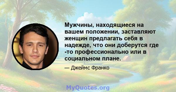 Мужчины, находящиеся на вашем положении, заставляют женщин предлагать себя в надежде, что они доберутся где -то профессионально или в социальном плане.