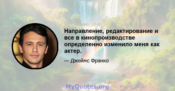 Направление, редактирование и все в кинопроизводстве определенно изменило меня как актер.