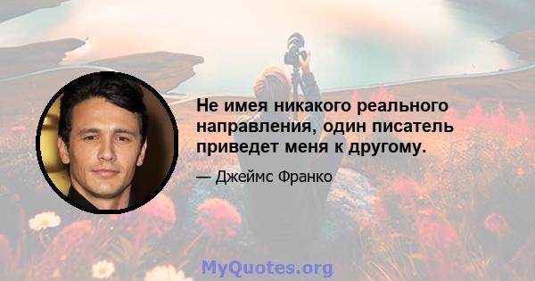 Не имея никакого реального направления, один писатель приведет меня к другому.