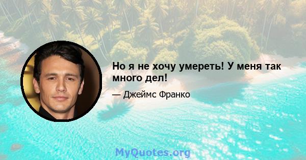 Но я не хочу умереть! У меня так много дел!