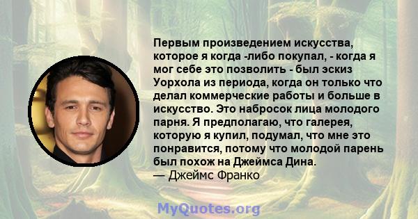 Первым произведением искусства, которое я когда -либо покупал, - когда я мог себе это позволить - был эскиз Уорхола из периода, когда он только что делал коммерческие работы и больше в искусство. Это набросок лица