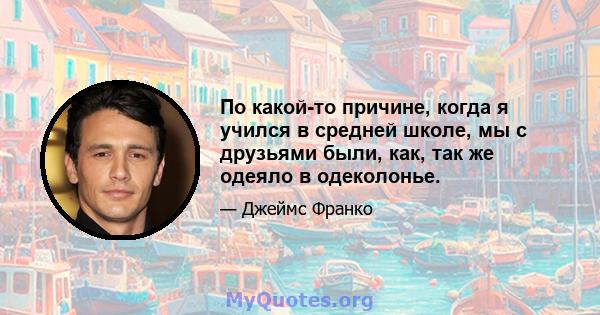 По какой-то причине, когда я учился в средней школе, мы с друзьями были, как, так же одеяло в одеколонье.