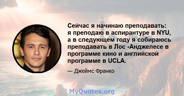 Сейчас я начинаю преподавать: я преподаю в аспирантуре в NYU, а в следующем году я собираюсь преподавать в Лос -Анджелесе в программе кино и английской программе в UCLA.