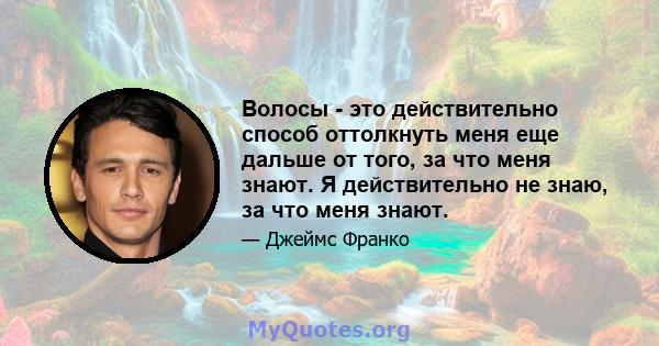 Волосы - это действительно способ оттолкнуть меня еще дальше от того, за что меня знают. Я действительно не знаю, за что меня знают.