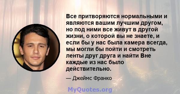 Все притворяются нормальными и являются вашим лучшим другом, но под ними все живут в другой жизни, о которой вы не знаете, и если бы у нас была камера всегда, мы могли бы пойти и смотреть ленты друг друга и найти Вне