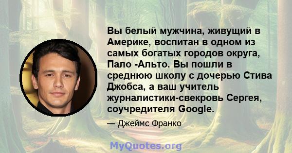 Вы белый мужчина, живущий в Америке, воспитан в одном из самых богатых городов округа, Пало -Альто. Вы пошли в среднюю школу с дочерью Стива Джобса, а ваш учитель журналистики-свекровь Сергея, соучредителя Google.