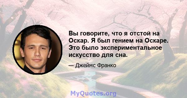 Вы говорите, что я отстой на Оскар. Я был гением на Оскаре. Это было экспериментальное искусство для сна.