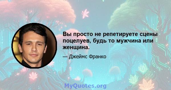 Вы просто не репетируете сцены поцелуев, будь то мужчина или женщина.