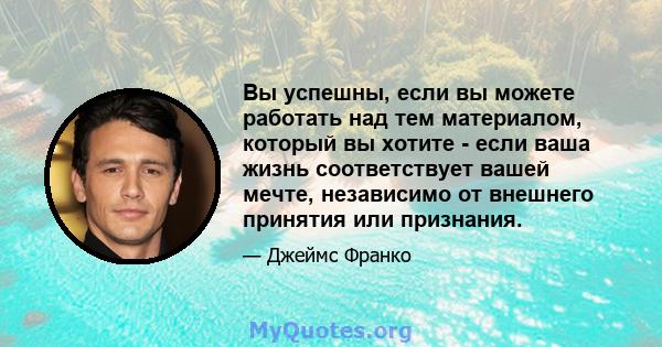 Вы успешны, если вы можете работать над тем материалом, который вы хотите - если ваша жизнь соответствует вашей мечте, независимо от внешнего принятия или признания.