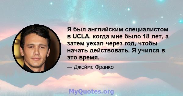 Я был английским специалистом в UCLA, когда мне было 18 лет, а затем уехал через год, чтобы начать действовать. Я учился в это время.