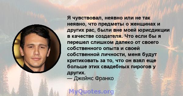 Я чувствовал, неявно или не так неявно, что предметы о женщинах и других рас, были вне моей юрисдикции в качестве создателя. Что если бы я перешел слишком далеко от своего собственного опыта и своей собственной