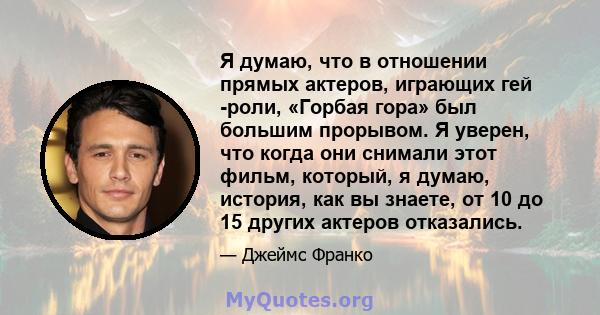 Я думаю, что в отношении прямых актеров, играющих гей -роли, «Горбая гора» был большим прорывом. Я уверен, что когда они снимали этот фильм, который, я думаю, история, как вы знаете, от 10 до 15 других актеров