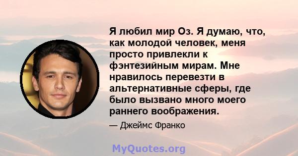 Я любил мир Оз. Я думаю, что, как молодой человек, меня просто привлекли к фэнтезийным мирам. Мне нравилось перевезти в альтернативные сферы, где было вызвано много моего раннего воображения.