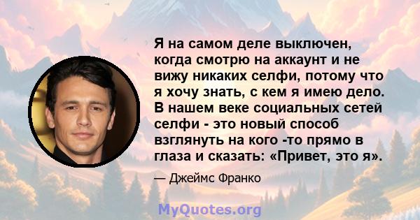 Я на самом деле выключен, когда смотрю на аккаунт и не вижу никаких селфи, потому что я хочу знать, с кем я имею дело. В нашем веке социальных сетей селфи - это новый способ взглянуть на кого -то прямо в глаза и