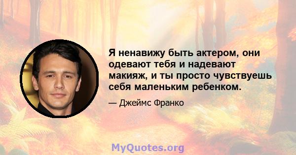 Я ненавижу быть актером, они одевают тебя и надевают макияж, и ты просто чувствуешь себя маленьким ребенком.