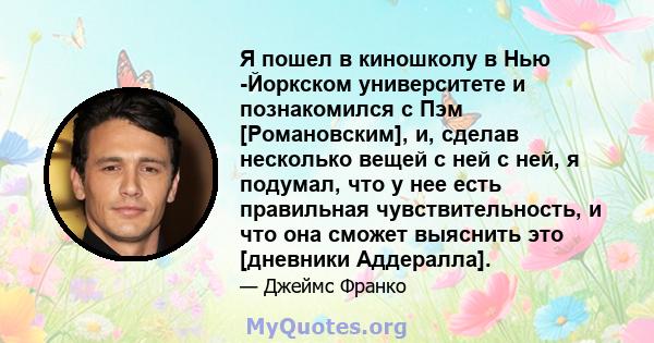 Я пошел в киношколу в Нью -Йоркском университете и познакомился с Пэм [Романовским], и, сделав несколько вещей с ней с ней, я подумал, что у нее есть правильная чувствительность, и что она сможет выяснить это [дневники