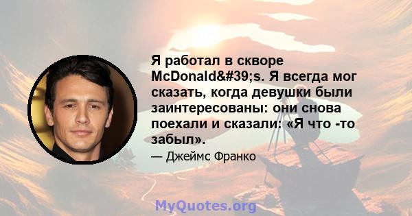 Я работал в скворе McDonald's. Я всегда мог сказать, когда девушки были заинтересованы: они снова поехали и сказали: «Я что -то забыл».