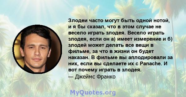 Злодеи часто могут быть одной нотой, и я бы сказал, что в этом случае не весело играть злодея. Весело играть злодея, если он а) имеет измерение и б) злодей может делать все вещи в фильме, за что в жизни он будет