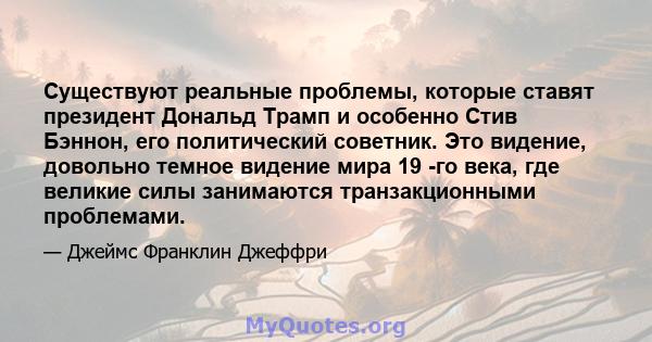 Существуют реальные проблемы, которые ставят президент Дональд Трамп и особенно Стив Бэннон, его политический советник. Это видение, довольно темное видение мира 19 -го века, где великие силы занимаются транзакционными