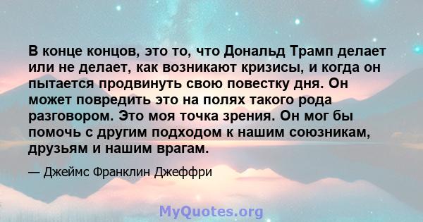 В конце концов, это то, что Дональд Трамп делает или не делает, как возникают кризисы, и когда он пытается продвинуть свою повестку дня. Он может повредить это на полях такого рода разговором. Это моя точка зрения. Он