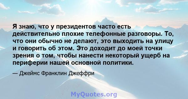 Я знаю, что у президентов часто есть действительно плохие телефонные разговоры. То, что они обычно не делают, это выходить на улицу и говорить об этом. Это доходит до моей точки зрения о том, чтобы нанести некоторый