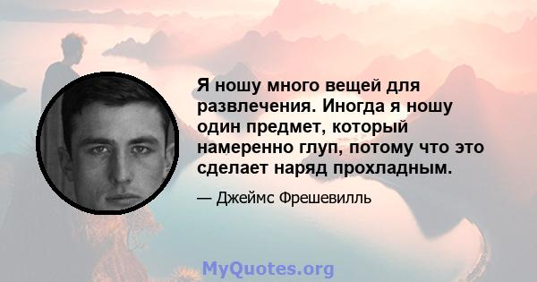 Я ношу много вещей для развлечения. Иногда я ношу один предмет, который намеренно глуп, потому что это сделает наряд прохладным.