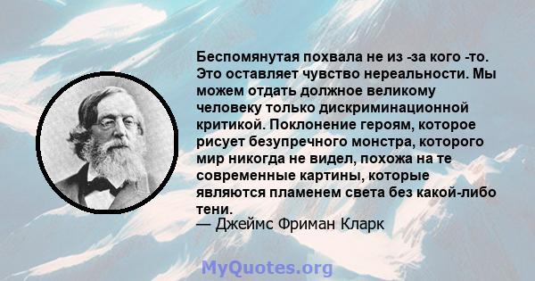 Беспомянутая похвала не из -за кого -то. Это оставляет чувство нереальности. Мы можем отдать должное великому человеку только дискриминационной критикой. Поклонение героям, которое рисует безупречного монстра, которого