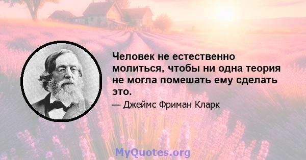 Человек не естественно молиться, чтобы ни одна теория не могла помешать ему сделать это.