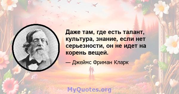 Даже там, где есть талант, культура, знание, если нет серьезности, он не идет на корень вещей.