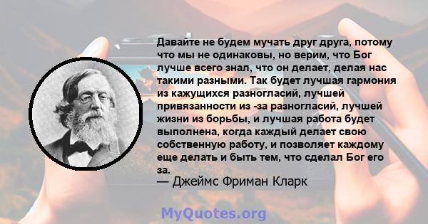 Давайте не будем мучать друг друга, потому что мы не одинаковы, но верим, что Бог лучше всего знал, что он делает, делая нас такими разными. Так будет лучшая гармония из кажущихся разногласий, лучшей привязанности из