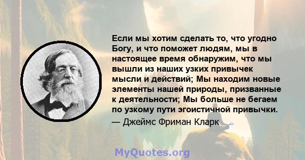 Если мы хотим сделать то, что угодно Богу, и что поможет людям, мы в настоящее время обнаружим, что мы вышли из наших узких привычек мысли и действий; Мы находим новые элементы нашей природы, призванные к деятельности;