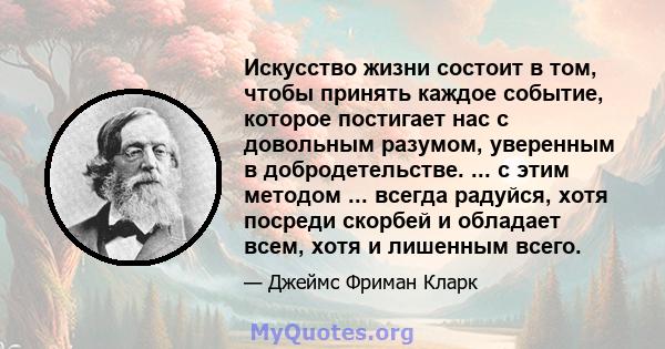 Искусство жизни состоит в том, чтобы принять каждое событие, которое постигает нас с довольным разумом, уверенным в добродетельстве. ... с этим методом ... всегда радуйся, хотя посреди скорбей и обладает всем, хотя и