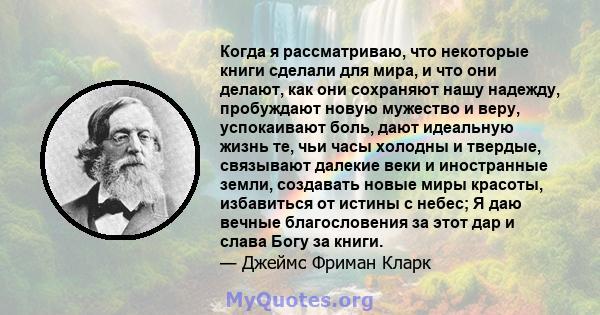 Когда я рассматриваю, что некоторые книги сделали для мира, и что они делают, как они сохраняют нашу надежду, пробуждают новую мужество и веру, успокаивают боль, дают идеальную жизнь те, чьи часы холодны и твердые,