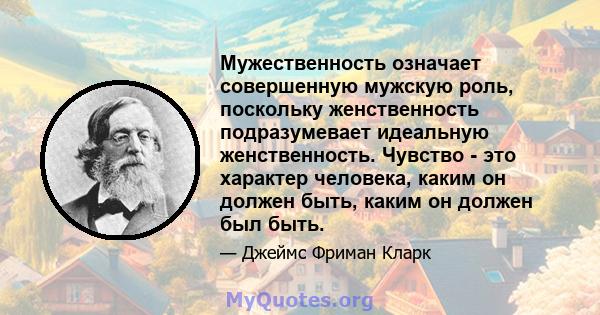 Мужественность означает совершенную мужскую роль, поскольку женственность подразумевает идеальную женственность. Чувство - это характер человека, каким он должен быть, каким он должен был быть.