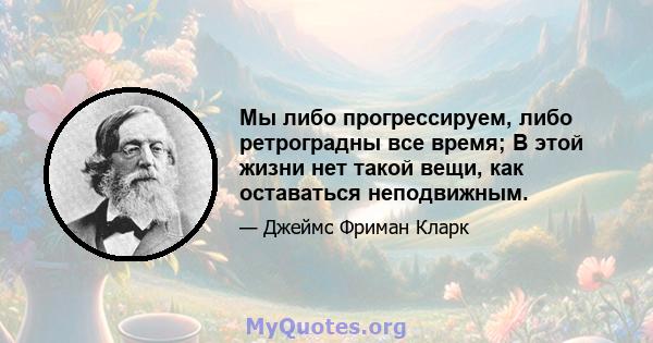 Мы либо прогрессируем, либо ретроградны все время; В этой жизни нет такой вещи, как оставаться неподвижным.