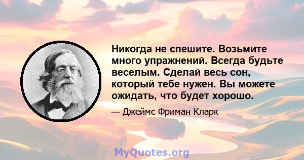 Никогда не спешите. Возьмите много упражнений. Всегда будьте веселым. Сделай весь сон, который тебе нужен. Вы можете ожидать, что будет хорошо.