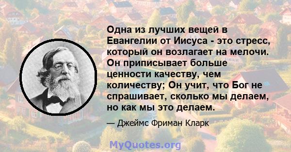 Одна из лучших вещей в Евангелии от Иисуса - это стресс, который он возлагает на мелочи. Он приписывает больше ценности качеству, чем количеству; Он учит, что Бог не спрашивает, сколько мы делаем, но как мы это делаем.