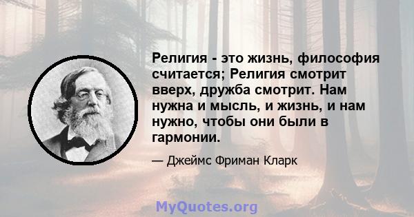 Религия - это жизнь, философия считается; Религия смотрит вверх, дружба смотрит. Нам нужна и мысль, и жизнь, и нам нужно, чтобы они были в гармонии.