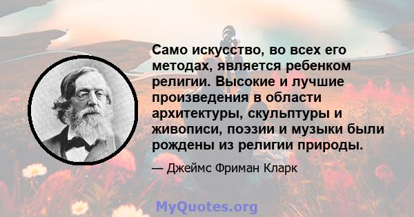 Само искусство, во всех его методах, является ребенком религии. Высокие и лучшие произведения в области архитектуры, скульптуры и живописи, поэзии и музыки были рождены из религии природы.