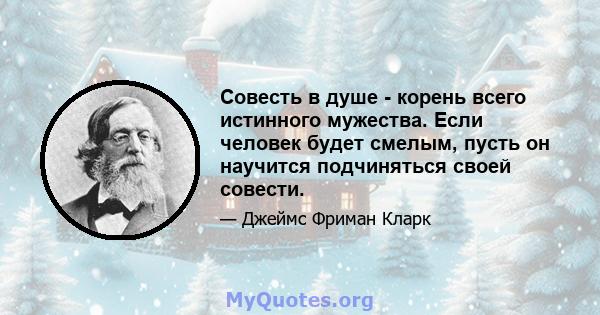 Совесть в душе - корень всего истинного мужества. Если человек будет смелым, пусть он научится подчиняться своей совести.