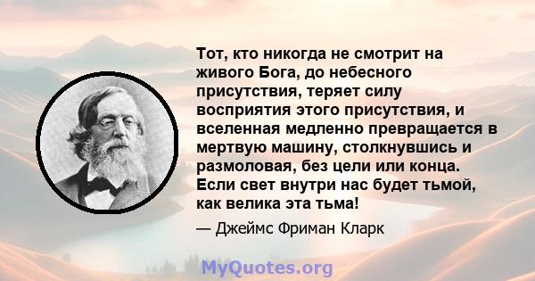 Тот, кто никогда не смотрит на живого Бога, до небесного присутствия, теряет силу восприятия этого присутствия, и вселенная медленно превращается в мертвую машину, столкнувшись и размоловая, без цели или конца. Если