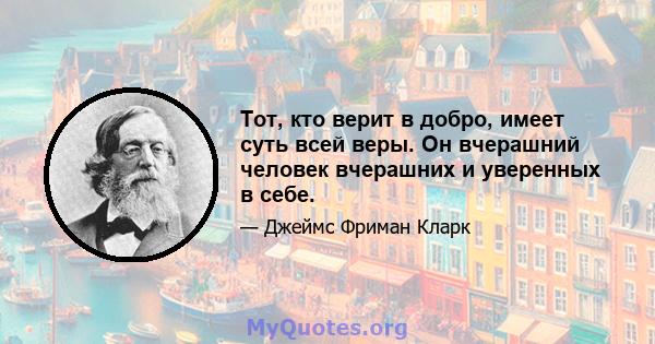 Тот, кто верит в добро, имеет суть всей веры. Он вчерашний человек вчерашних и уверенных в себе.