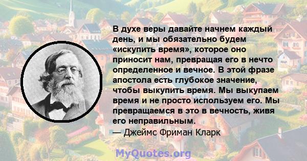 В духе веры давайте начнем каждый день, и мы обязательно будем «искупить время», которое оно приносит нам, превращая его в нечто определенное и вечное. В этой фразе апостола есть глубокое значение, чтобы выкупить время. 